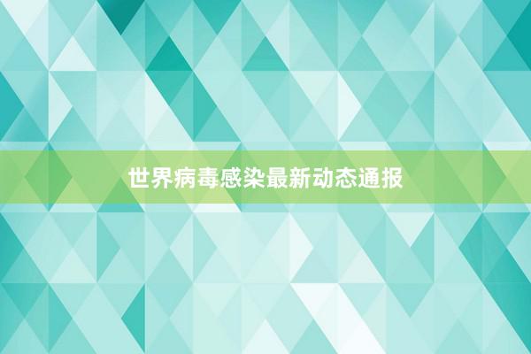 世界病毒感染最新动态通报