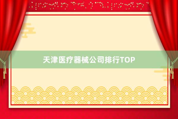 天津医疗器械公司排行TOP