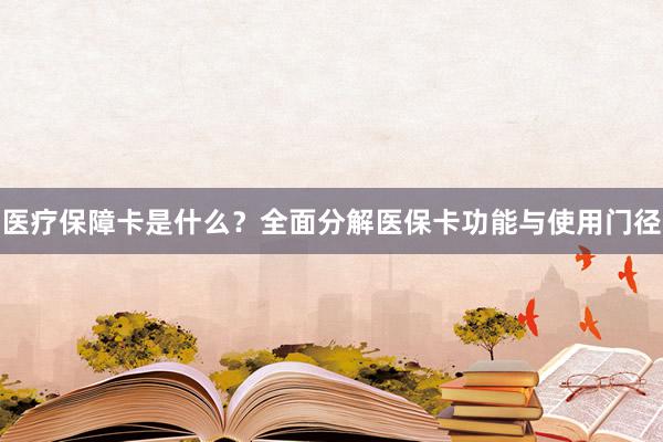 医疗保障卡是什么？全面分解医保卡功能与使用门径